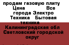 продам газовую плиту. › Цена ­ 10 000 - Все города Электро-Техника » Бытовая техника   . Калининградская обл.,Светловский городской округ 